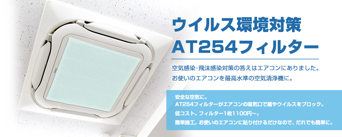 「ウイルス環境対策AT254フィルター」空気感染・飛沫感染対策の答えはエアコンにありました。お使いのエアコンを最高水準の空気清浄機に。